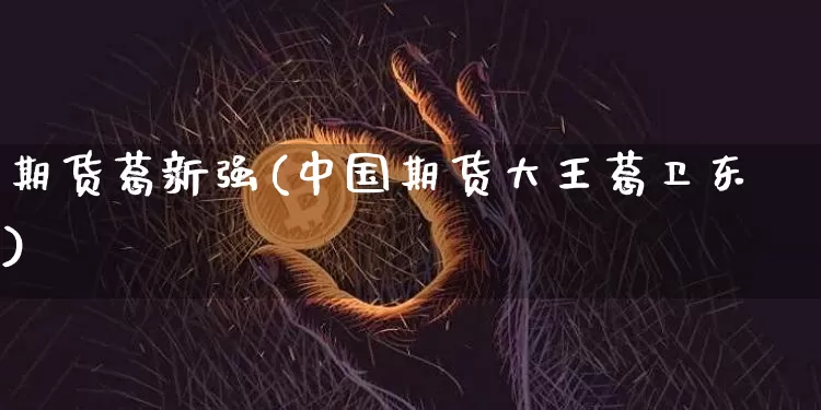 期货葛新强(中国期货大王葛卫东)_https://www.hbxfywj.com_期货知识_第1张