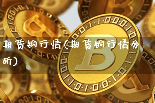 期货铜行情(期货铜行情分析)_https://www.hbxfywj.com_基金知识_第1张