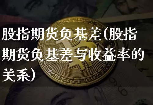股指期货负基差(股指期货负基差与收益率的关系)_https://www.hbxfywj.com_基金知识_第1张