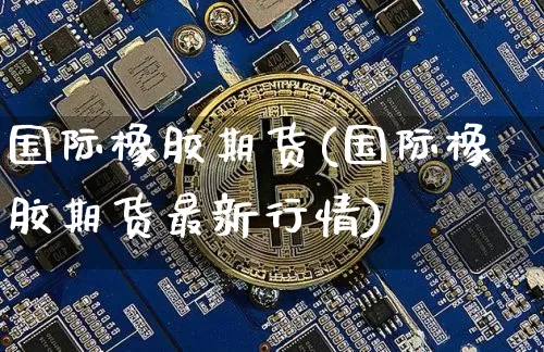 国际橡胶期货(国际橡胶期货最新行情)_https://www.hbxfywj.com_基金知识_第1张