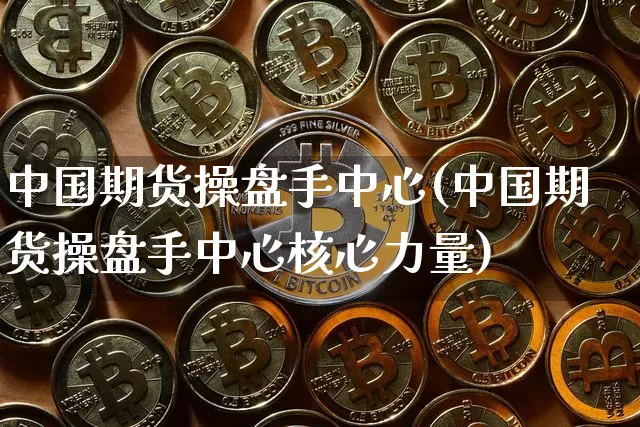 中国期货操盘手中心(中国期货操盘手中心核心力量)_https://www.hbxfywj.com_期货知识_第1张