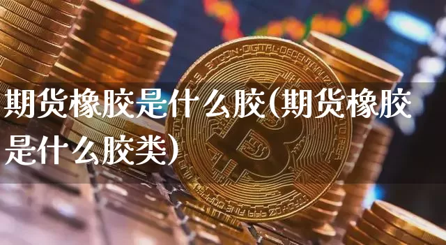 期货橡胶是什么胶(期货橡胶是什么胶类)_https://www.hbxfywj.com_基金知识_第1张