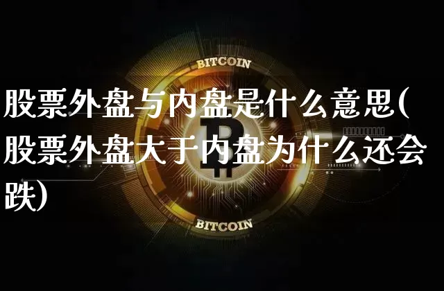 股票外盘与内盘是什么意思(股票外盘大于内盘为什么还会跌)_https://www.hbxfywj.com_期货知识_第1张