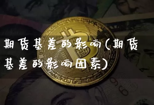 期货基差的影响(期货基差的影响因素)_https://www.hbxfywj.com_基金知识_第1张