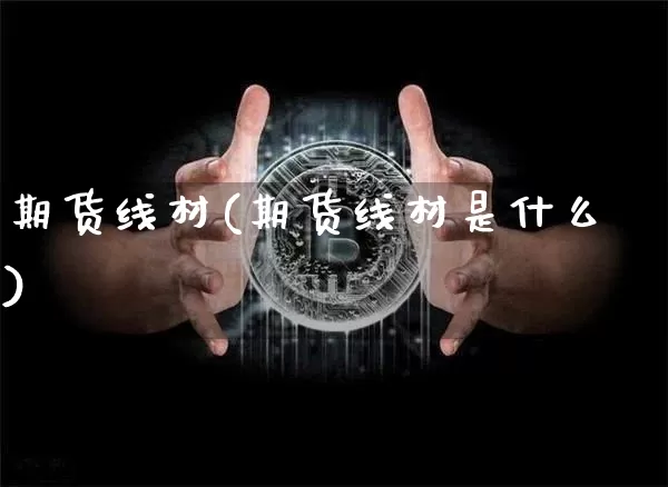 期货线材(期货线材是什么)_https://www.hbxfywj.com_证券知识_第1张