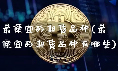 最便宜的期货品种(最便宜的期货品种有哪些)_https://www.hbxfywj.com_证券知识_第1张