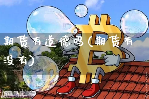 期货有道德吗(期货有没有)_https://www.hbxfywj.com_基金知识_第1张