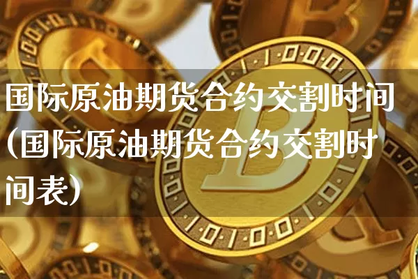 国际原油期货合约交割时间(国际原油期货合约交割时间表)_https://www.hbxfywj.com_基金知识_第1张