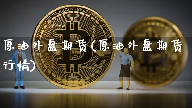 原油外盘期货(原油外盘期货行情)_https://www.hbxfywj.com_期货知识_第1张