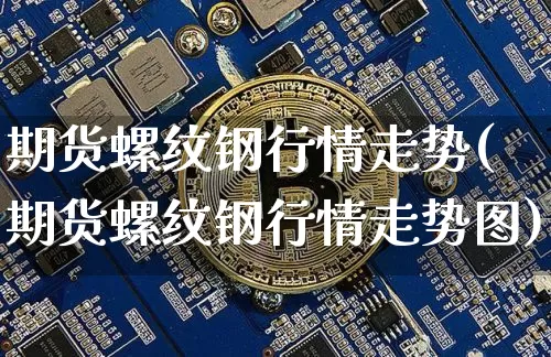 期货螺纹钢行情走势(期货螺纹钢行情走势图)_https://www.hbxfywj.com_期货知识_第1张