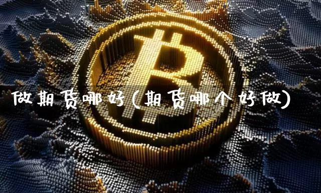 做期货哪好(期货哪个好做)_https://www.hbxfywj.com_基金知识_第1张
