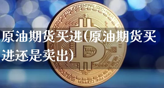 原油期货买进(原油期货买进还是卖出)_https://www.hbxfywj.com_股票知识_第1张
