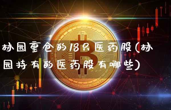 林园重仓的18只医药股(林园持有的医药股有哪些)_https://www.hbxfywj.com_股票知识_第1张