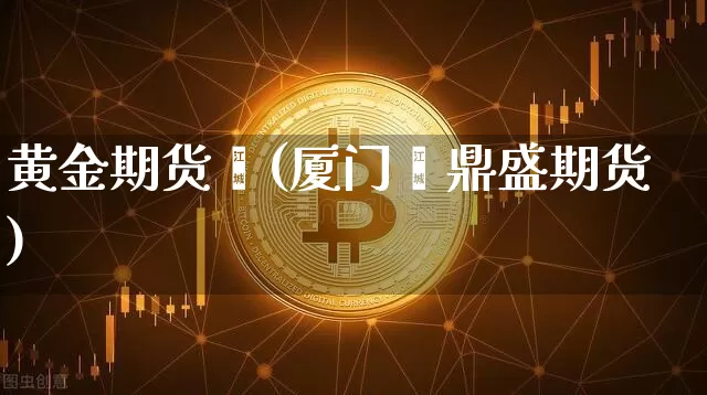 黄金期货鑫(厦门鑫鼎盛期货)_https://www.hbxfywj.com_期货知识_第1张