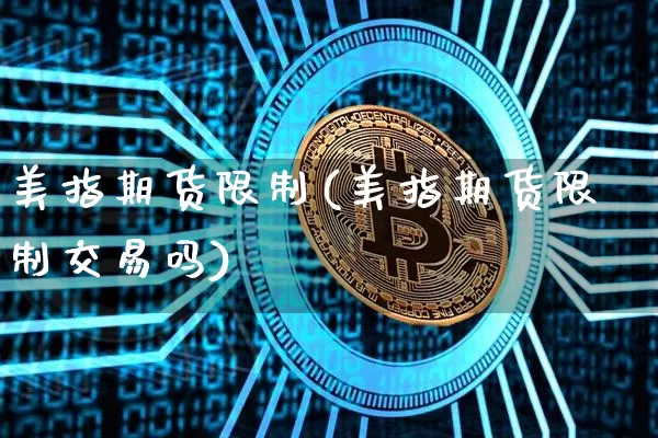 美指期货限制(美指期货限制交易吗)_https://www.hbxfywj.com_基金知识_第1张