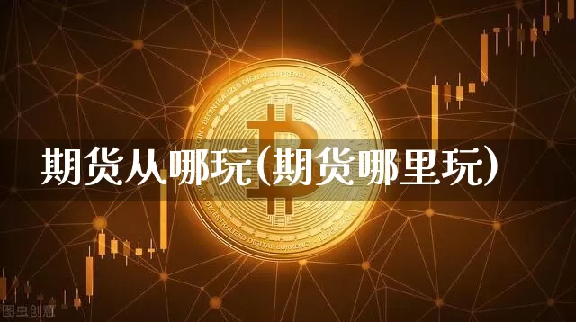 期货从哪玩(期货哪里玩)_https://www.hbxfywj.com_期货知识_第1张