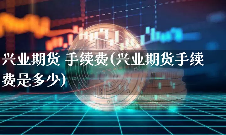 兴业期货 手续费(兴业期货手续费是多少)_https://www.hbxfywj.com_基金知识_第1张