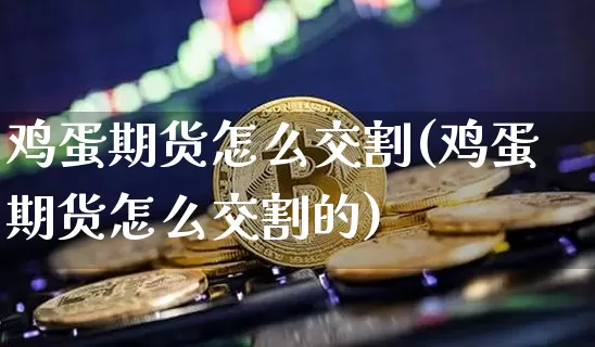 鸡蛋期货怎么交割(鸡蛋期货怎么交割的)_https://www.hbxfywj.com_证券知识_第1张