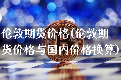 伦敦期货价格(伦敦期货价格与国内价格换算)_https://www.hbxfywj.com_股票知识_第1张