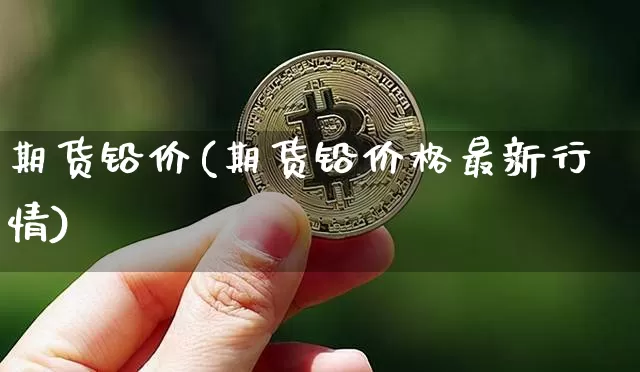 期货铅价(期货铅价格最新行情)_https://www.hbxfywj.com_期货知识_第1张