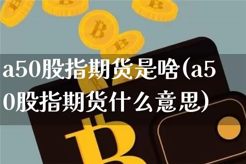 a50股指期货是啥(a50股指期货什么意思)_https://www.hbxfywj.com_股票知识_第1张