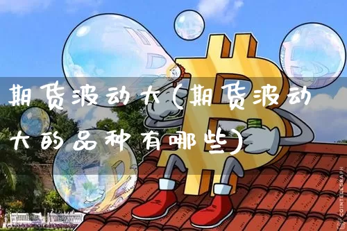 期货波动大(期货波动大的品种有哪些)_https://www.hbxfywj.com_基金知识_第1张