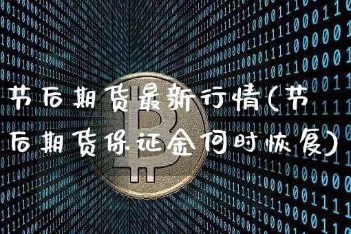 节后期货最新行情(节后期货保证金何时恢复)_https://www.hbxfywj.com_股票知识_第1张
