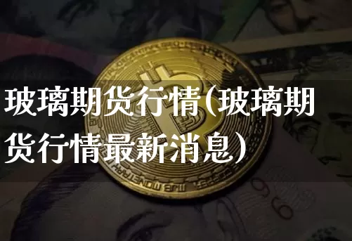 玻璃期货行情(玻璃期货行情最新消息)_https://www.hbxfywj.com_基金知识_第1张