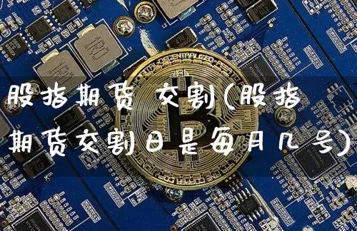股指期货 交割(股指期货交割日是每月几号)_https://www.hbxfywj.com_基金知识_第1张