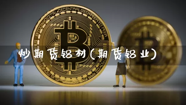 炒期货铝材(期货铝业)_https://www.hbxfywj.com_证券知识_第1张