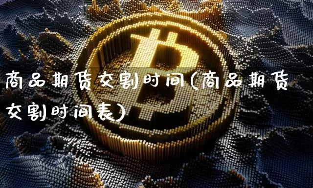 商品期货交割时间(商品期货交割时间表)_https://www.hbxfywj.com_股票知识_第1张