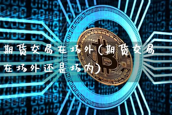 期货交易在场外(期货交易在场外还是场内)_https://www.hbxfywj.com_股票知识_第1张