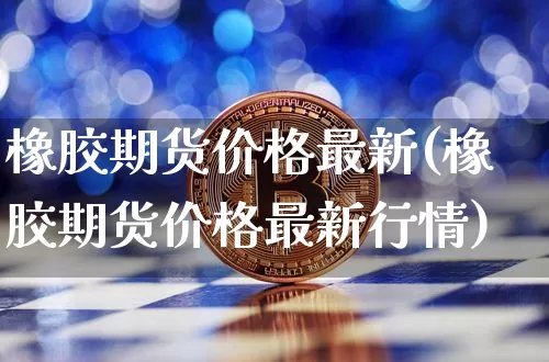 橡胶期货价格最新(橡胶期货价格最新行情)_https://www.hbxfywj.com_股票知识_第1张