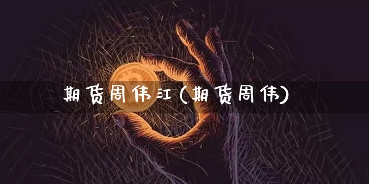 期货周伟江(期货周伟)_https://www.hbxfywj.com_股票知识_第1张