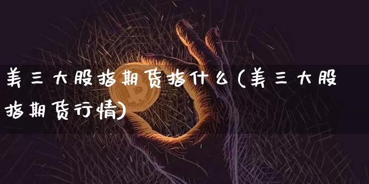 美三大股指期货指什么(美三大股指期货行情)_https://www.hbxfywj.com_期货知识_第1张