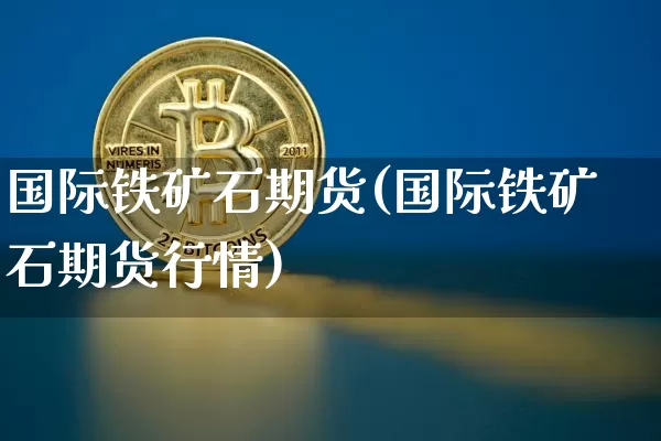国际铁矿石期货(国际铁矿石期货行情)_https://www.hbxfywj.com_证券知识_第1张