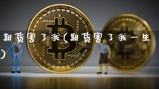 期货害了我(期货害了我一生)_https://www.hbxfywj.com_期货知识_第1张