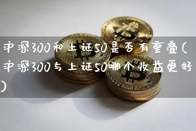 沪深300和上证50是否有重叠(沪深300与上证50哪个收益更好)_https://www.hbxfywj.com_期货知识_第1张
