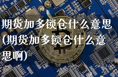 期货加多锁仓什么意思(期货加多锁仓什么意思啊)_https://www.hbxfywj.com_股票知识_第1张