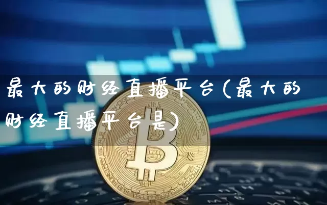 最大的财经直播平台(最大的财经直播平台是)_https://www.hbxfywj.com_证券知识_第1张