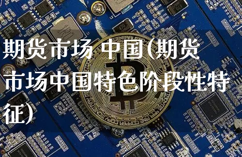 期货市场 中国(期货市场中国特色阶段性特征)_https://www.hbxfywj.com_证券知识_第1张