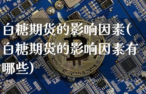 白糖期货的影响因素(白糖期货的影响因素有哪些)_https://www.hbxfywj.com_股票知识_第1张