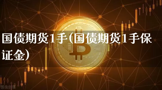 国债期货1手(国债期货1手保证金)_https://www.hbxfywj.com_基金知识_第1张