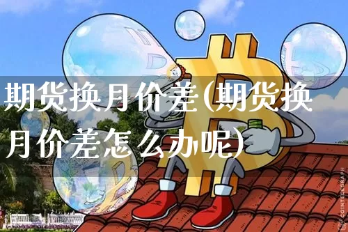 期货换月价差(期货换月价差怎么办呢)_https://www.hbxfywj.com_证券知识_第1张