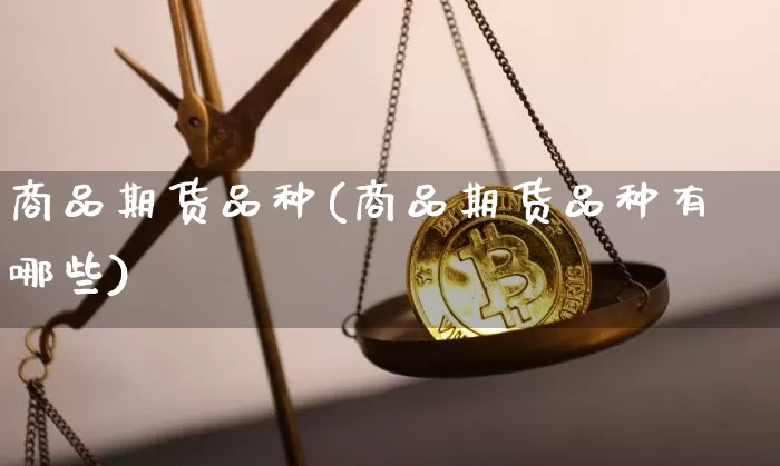 商品期货品种(商品期货品种有哪些)_https://www.hbxfywj.com_基金知识_第1张