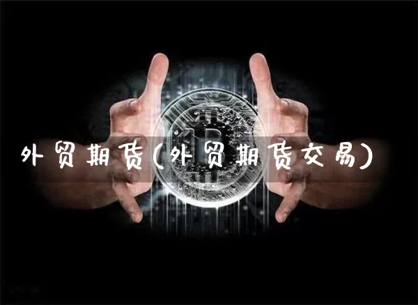 外贸期货(外贸期货交易)_https://www.hbxfywj.com_期货知识_第1张