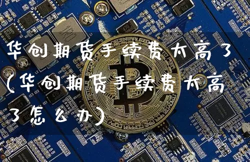华创期货手续费太高了(华创期货手续费太高了怎么办)_https://www.hbxfywj.com_证券知识_第1张