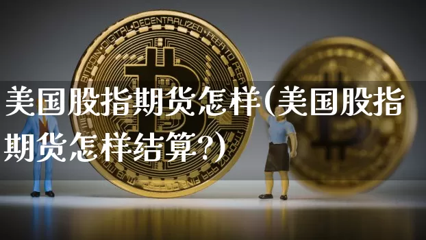 美国股指期货怎样(美国股指期货怎样结算?)_https://www.hbxfywj.com_股票知识_第1张