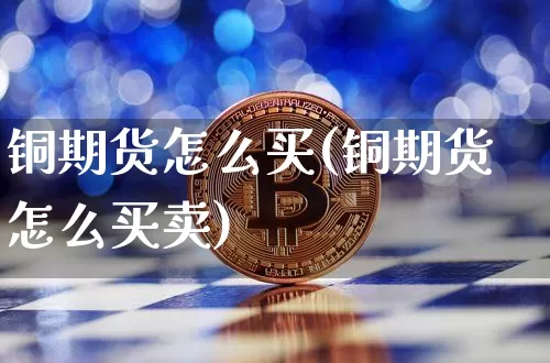 铜期货怎么买(铜期货怎么买卖)_https://www.hbxfywj.com_证券知识_第1张