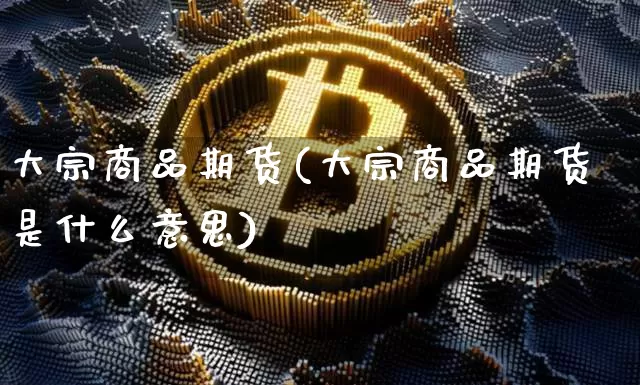 大宗商品期货(大宗商品期货是什么意思)_https://www.hbxfywj.com_期货知识_第1张